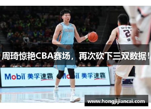 周琦惊艳CBA赛场，再次砍下三双数据！